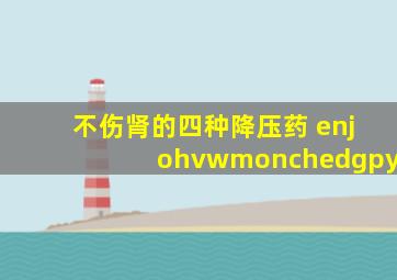 不伤肾的四种降压药 enjohvwmonchedgpy